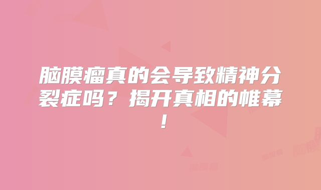 脑膜瘤真的会导致精神分裂症吗？揭开真相的帷幕！