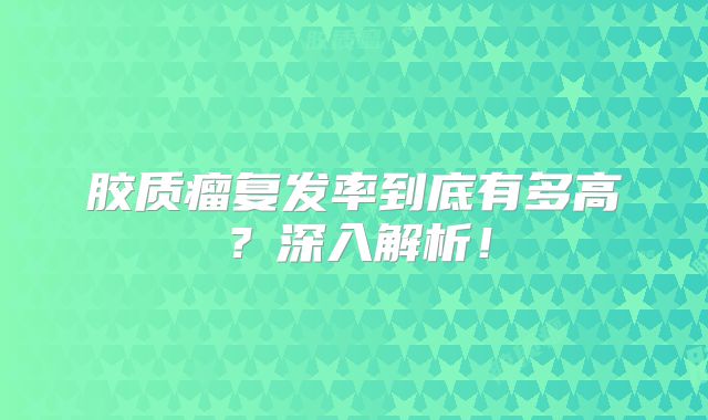 胶质瘤复发率到底有多高？深入解析！