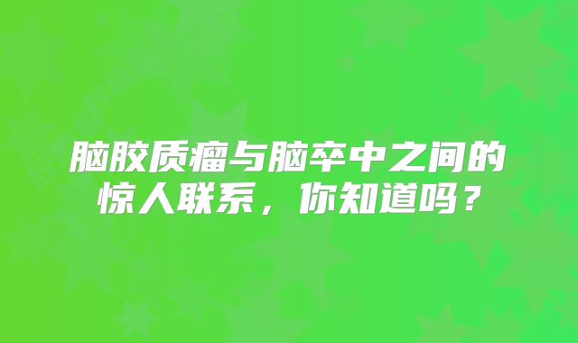 脑胶质瘤与脑卒中之间的惊人联系，你知道吗？