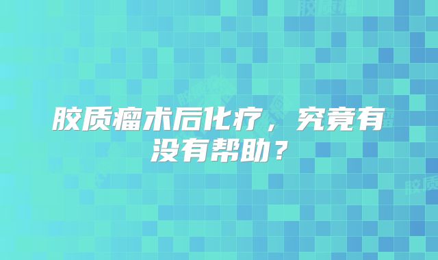 胶质瘤术后化疗，究竟有没有帮助？