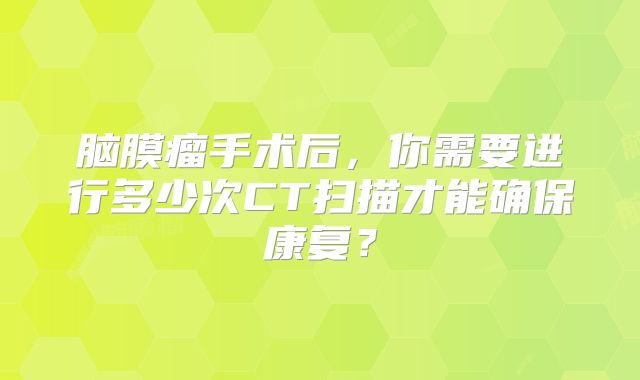 脑膜瘤手术后，你需要进行多少次CT扫描才能确保康复？