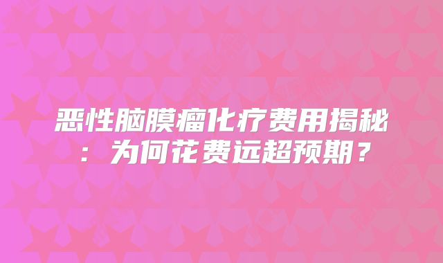 恶性脑膜瘤化疗费用揭秘：为何花费远超预期？