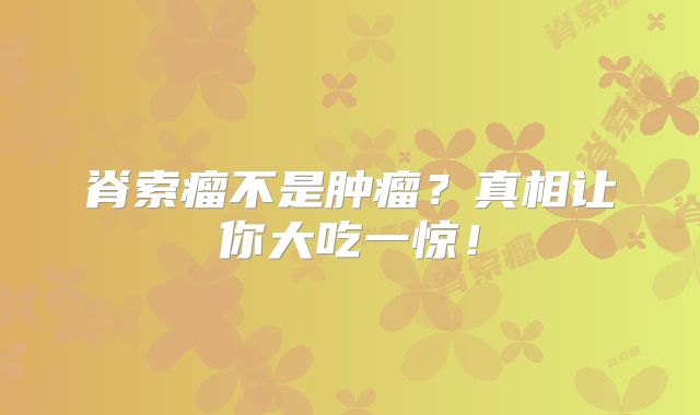 脊索瘤不是肿瘤？真相让你大吃一惊！