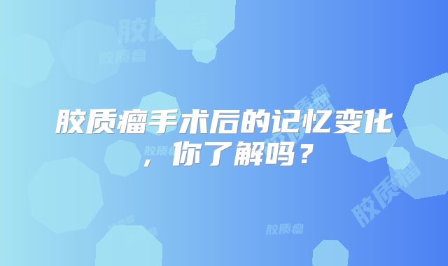 胶质瘤手术后的记忆变化，你了解吗？