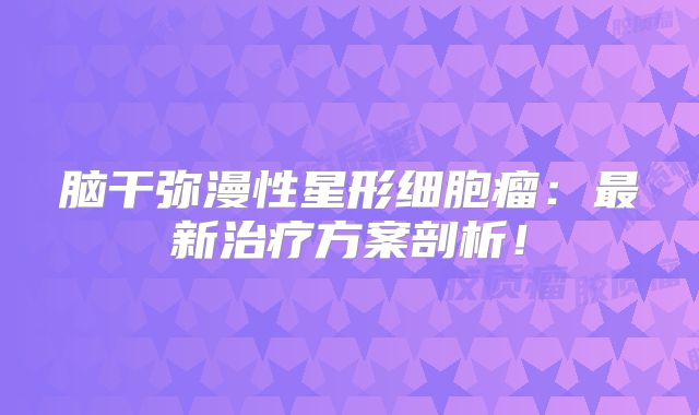 脑干弥漫性星形细胞瘤：最新治疗方案剖析！