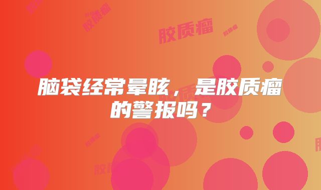 脑袋经常晕眩，是胶质瘤的警报吗？