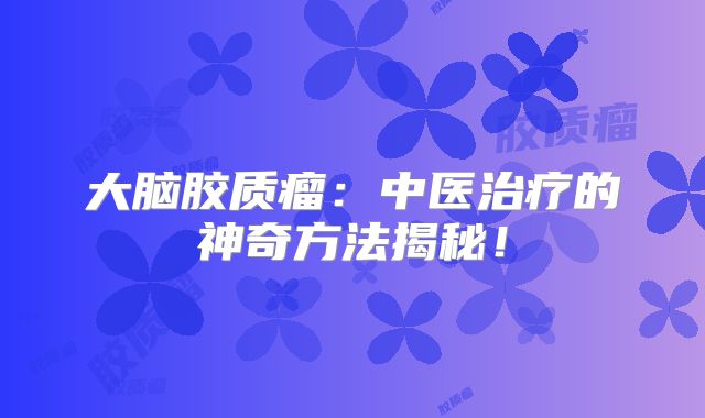 大脑胶质瘤：中医治疗的神奇方法揭秘！