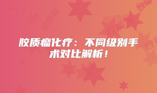 胶质瘤化疗：不同级别手术对比解析！