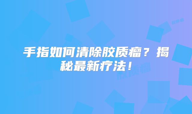 手指如何清除胶质瘤？揭秘最新疗法！