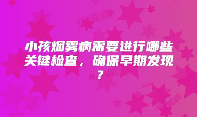 小孩烟雾病需要进行哪些关键检查，确保早期发现？
