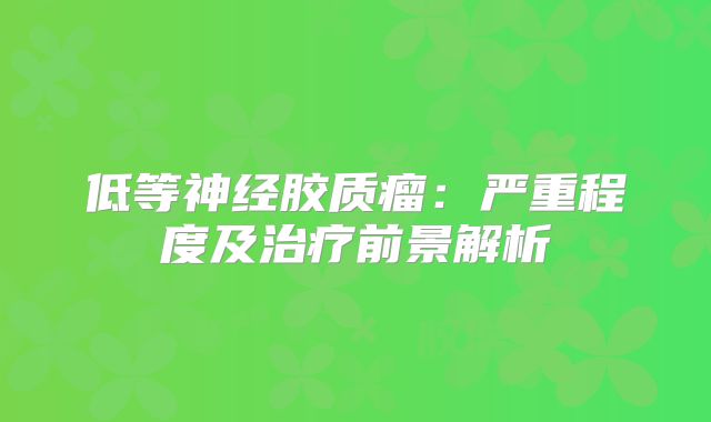 低等神经胶质瘤：严重程度及治疗前景解析
