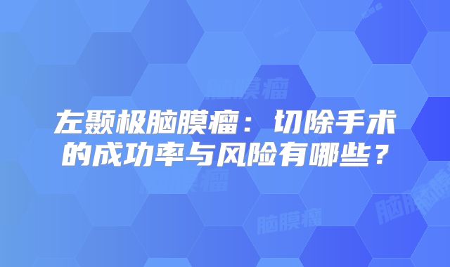 左颞极脑膜瘤：切除手术的成功率与风险有哪些？