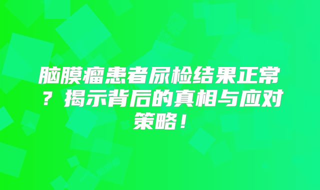 脑膜瘤患者尿检结果正常？揭示背后的真相与应对策略！