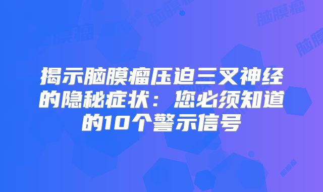 揭示脑膜瘤压迫三叉神经的隐秘症状：您必须知道的10个警示信号