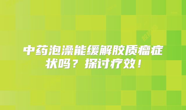 中药泡澡能缓解胶质瘤症状吗？探讨疗效！