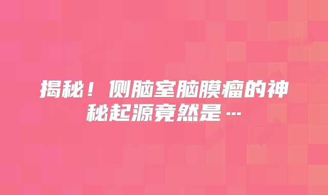 揭秘！侧脑室脑膜瘤的神秘起源竟然是…