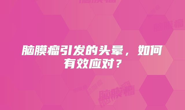 脑膜瘤引发的头晕，如何有效应对？