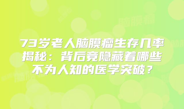 73岁老人脑膜瘤生存几率揭秘：背后竟隐藏着哪些不为人知的医学突破？