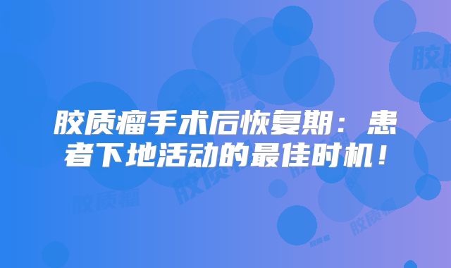 胶质瘤手术后恢复期：患者下地活动的最佳时机！