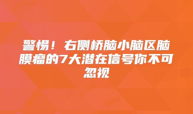 警惕！右侧桥脑小脑区脑膜瘤的7大潜在信号你不可忽视