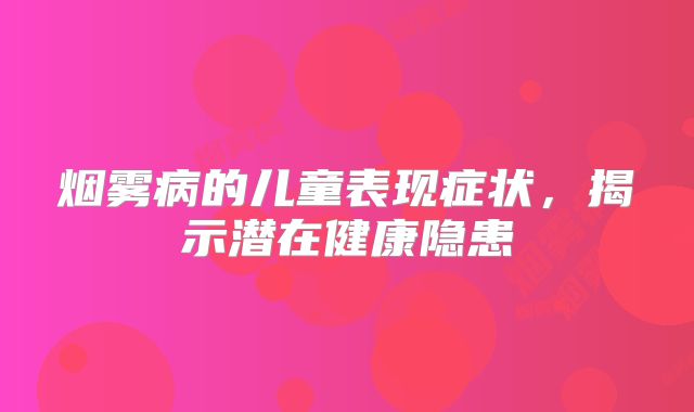 烟雾病的儿童表现症状，揭示潜在健康隐患