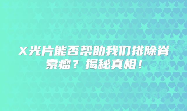 X光片能否帮助我们排除脊索瘤？揭秘真相！
