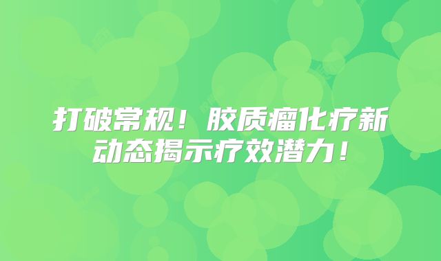 打破常规！胶质瘤化疗新动态揭示疗效潜力！