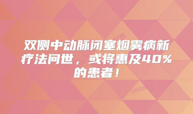 双侧中动脉闭塞烟雾病新疗法问世，或将惠及40%的患者！
