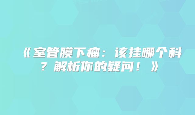 《室管膜下瘤：该挂哪个科？解析你的疑问！》