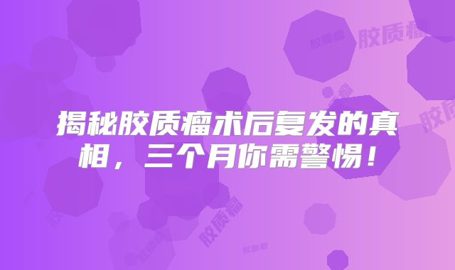 揭秘胶质瘤术后复发的真相，三个月你需警惕！