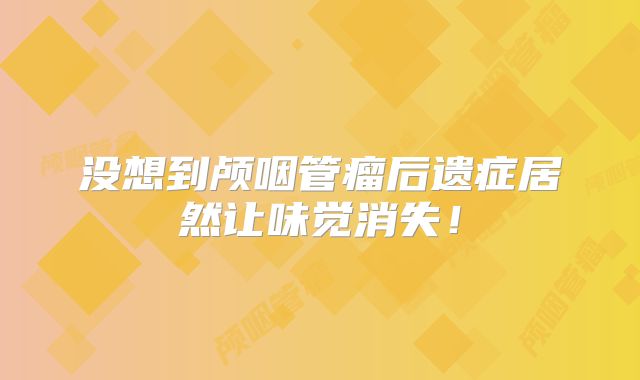 没想到颅咽管瘤后遗症居然让味觉消失！