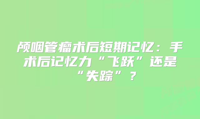 颅咽管瘤术后短期记忆：手术后记忆力“飞跃”还是“失踪”？