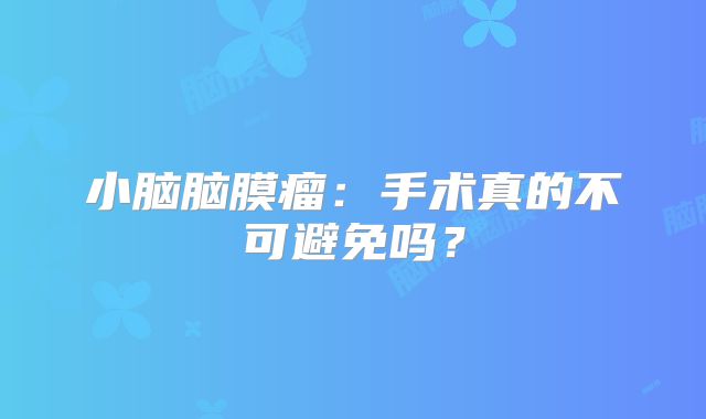 小脑脑膜瘤：手术真的不可避免吗？
