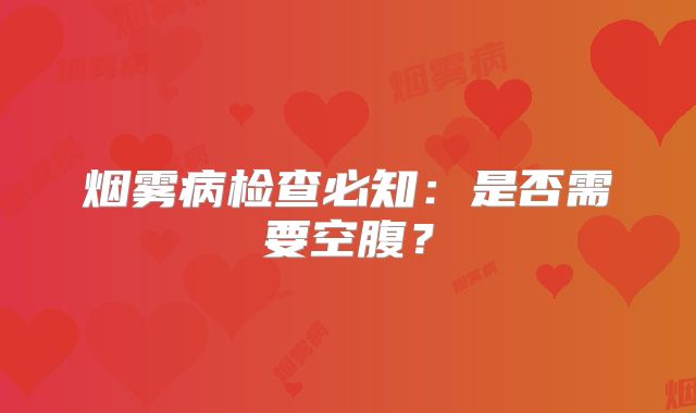 烟雾病检查必知：是否需要空腹？