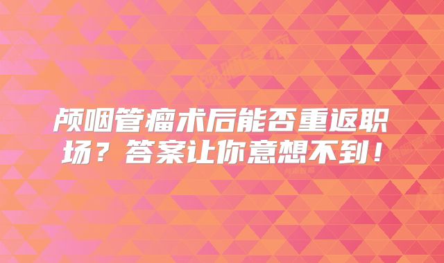 颅咽管瘤术后能否重返职场？答案让你意想不到！