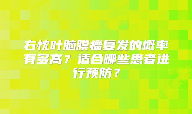 右忱叶脑膜瘤复发的概率有多高？适合哪些患者进行预防？