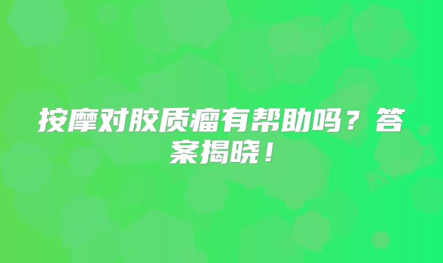 按摩对胶质瘤有帮助吗？答案揭晓！
