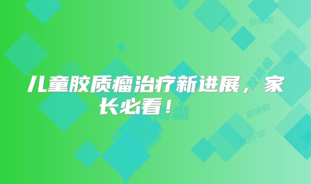 儿童胶质瘤治疗新进展，家长必看！  