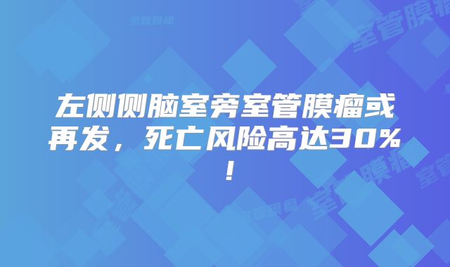 左侧侧脑室旁室管膜瘤或再发，死亡风险高达30%！
