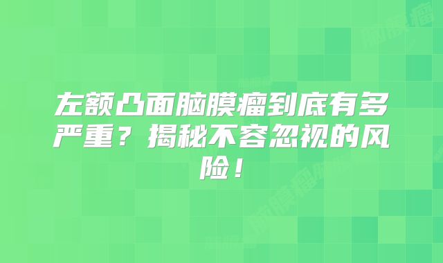 左额凸面脑膜瘤到底有多严重？揭秘不容忽视的风险！