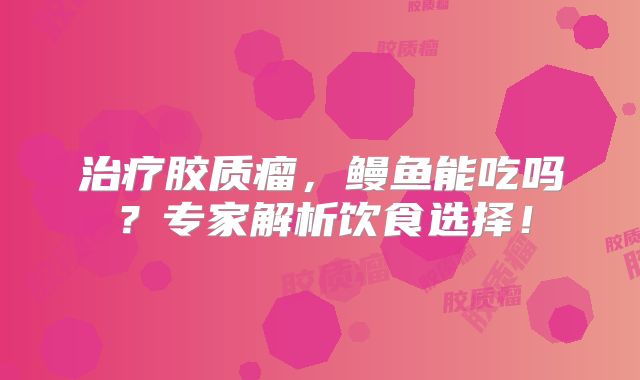 治疗胶质瘤，鳗鱼能吃吗？专家解析饮食选择！