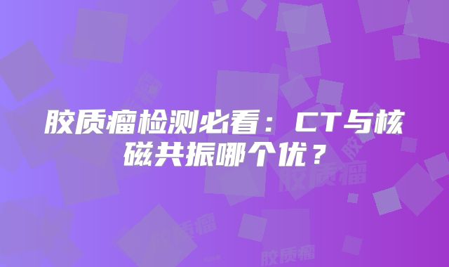 胶质瘤检测必看：CT与核磁共振哪个优？