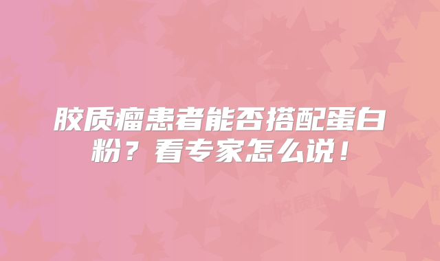 胶质瘤患者能否搭配蛋白粉？看专家怎么说！
