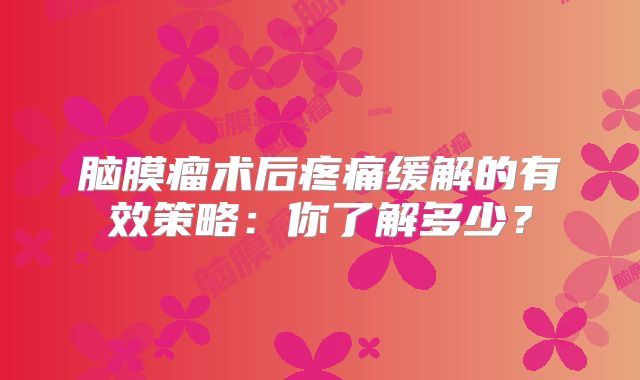 脑膜瘤术后疼痛缓解的有效策略：你了解多少？