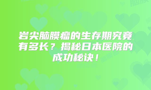 岩尖脑膜瘤的生存期究竟有多长？揭秘日本医院的成功秘诀！