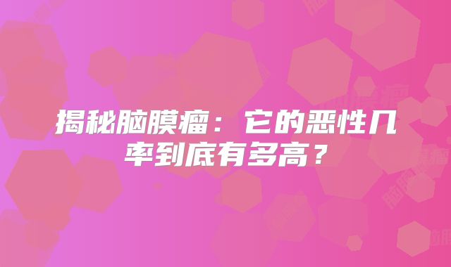 揭秘脑膜瘤：它的恶性几率到底有多高？