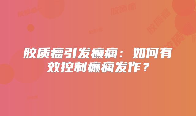 胶质瘤引发癫痫：如何有效控制癫痫发作？