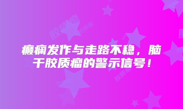 癫痫发作与走路不稳，脑干胶质瘤的警示信号！