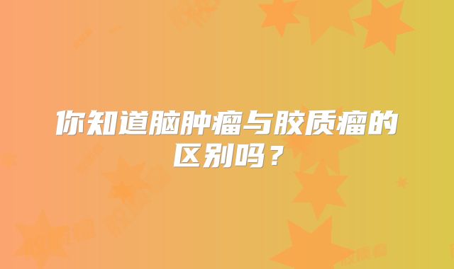 你知道脑肿瘤与胶质瘤的区别吗？