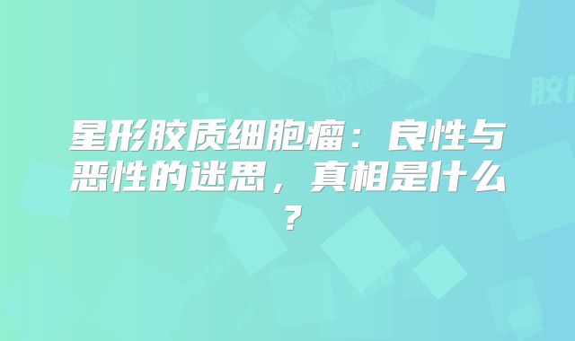 星形胶质细胞瘤：良性与恶性的迷思，真相是什么？